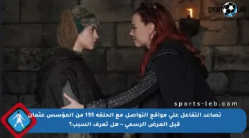 تصاعد التفاعل على مواقع التواصل مع الحلقة 195 من المؤسس عثمان قبل العرض الرسمي – هل تعرف السبب؟